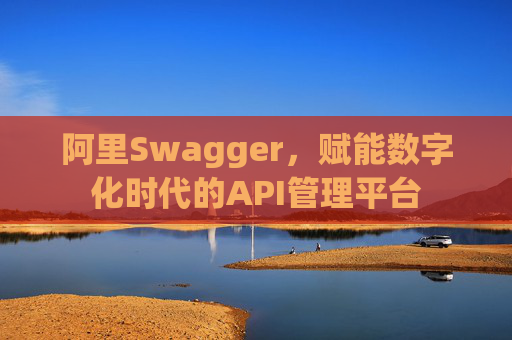 阿里Swagger，赋能数字化时代的API管理平台
